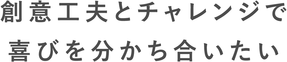 創意工夫とチャレンジで喜びを分かち合いたい